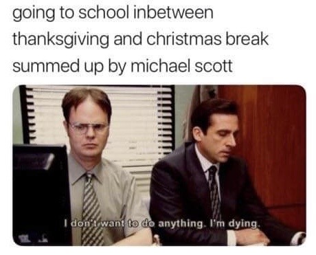 end of the semester memes - going to school inbetween thanksgiving and christmas break summed up by michael scott I don't want to do anything. I'm dying.