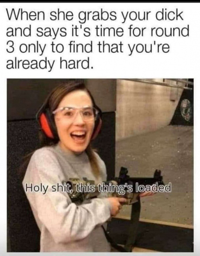 thing is loaded meme - When she grabs your dick and says it's time for round 3 only to find that you're already hard. Holy shit, this thing's loaded