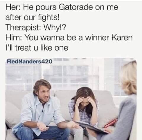 couples therapy memes - Her He pours Gatorade on me after our fights! Therapist Why!? Him You wanna be a winner Karen I'll treat u one FledNanders420