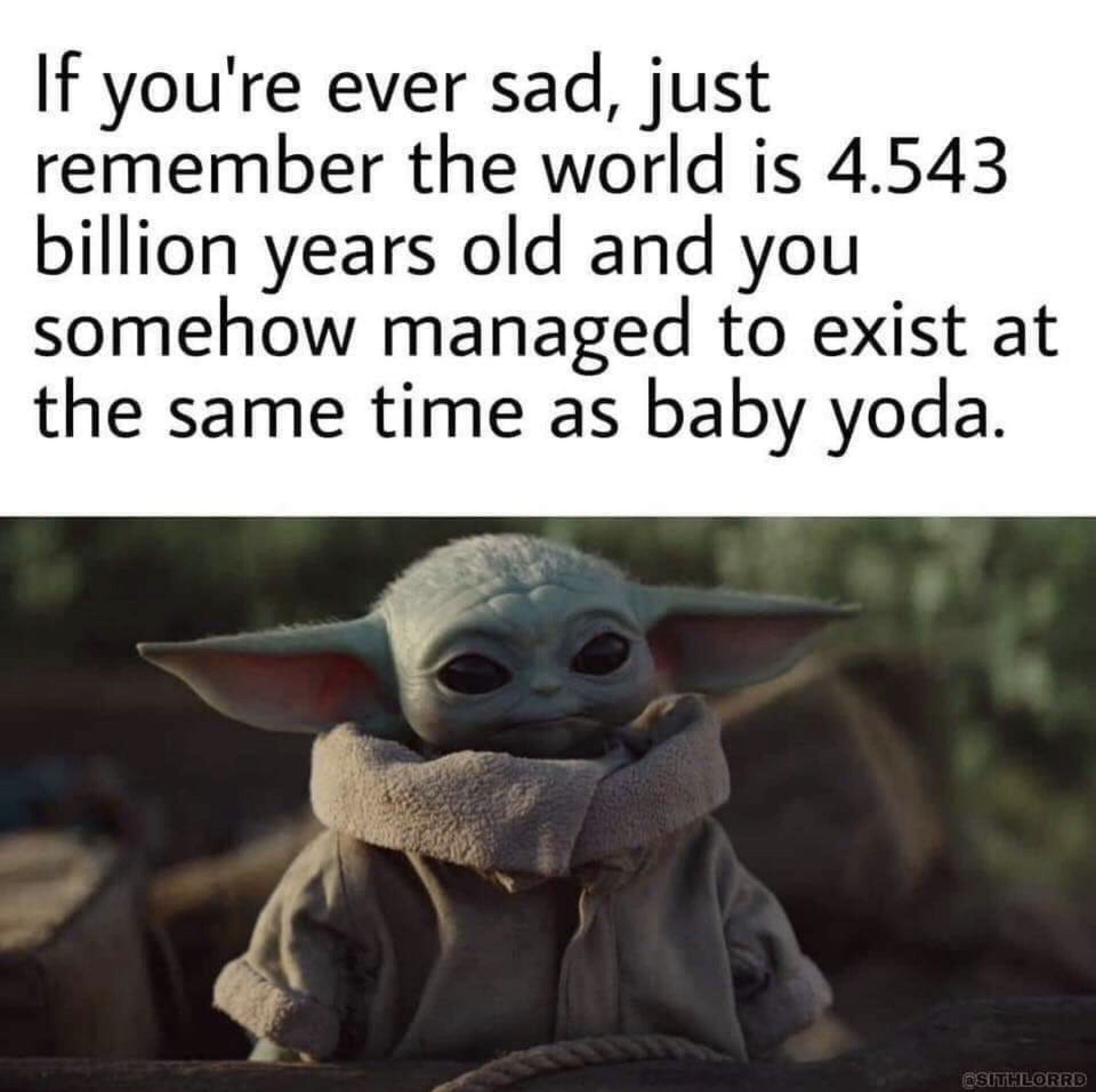 baby yoda meme - If you're ever sad, just remember the world is 4.543 billion years old and you somehow managed to exist at the same time as baby yoda. sthLORRD