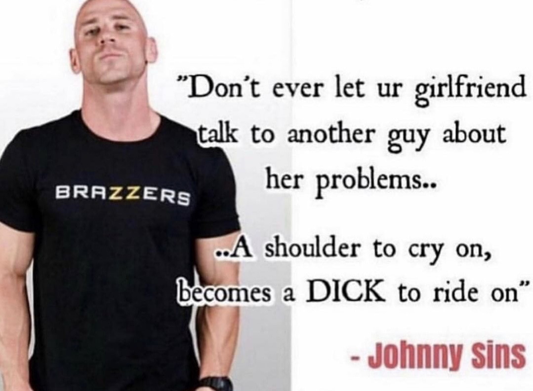 johnny sins meme - "Don't ever let ur girlfriend talk to another guy about Brazzers her problems.. ..A shoulder to cry on, becomes a Dick to ride on Johnny sins