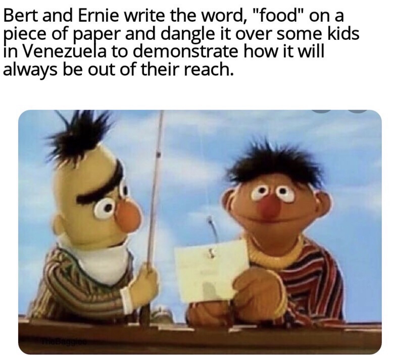bert and ernie memes dark - Bert and Ernie write the word, "food" on a piece of paper and dangle it over some kids in Venezuela to demonstrate how it will always be out of their reach. The Baggie