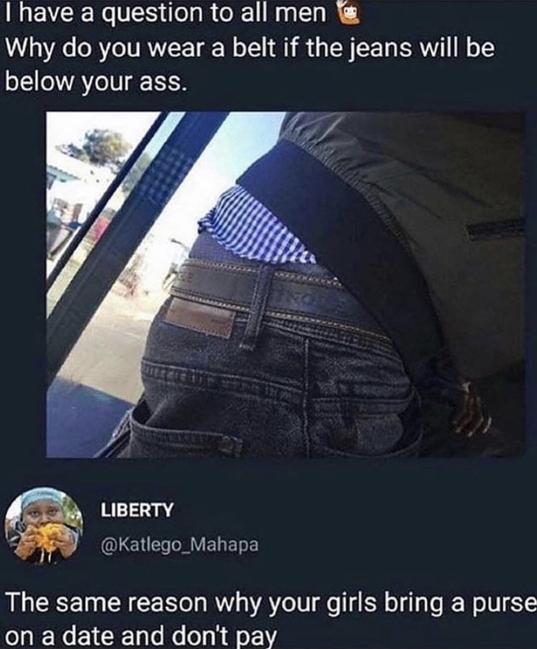 belt memes - I have a question to all men Why do you wear a belt if the jeans will be below your ass. Liberty The same reason why your girls bring a purse on a date and don't pay