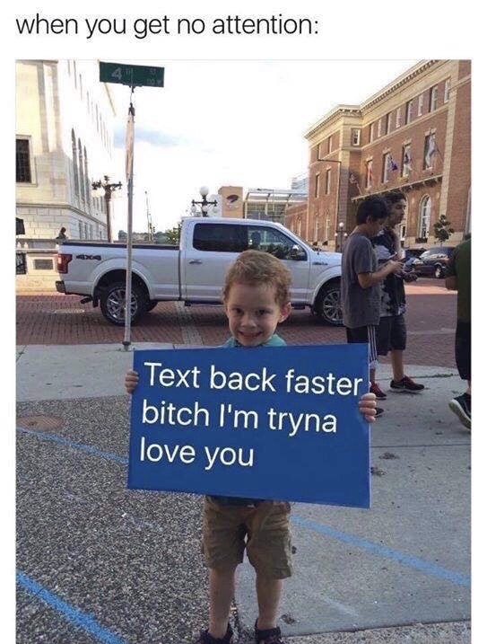 text back faster bitch i m tryna love you - when you get no attention Text back faster bitch I'm tryna love you