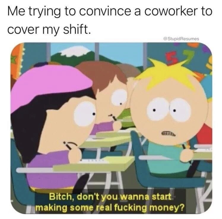 bitch don t you wanna start making some real fucking money - Me trying to convince a coworker to cover my shift. Resumes A Bitch, don't you wanna start making some real fucking money?