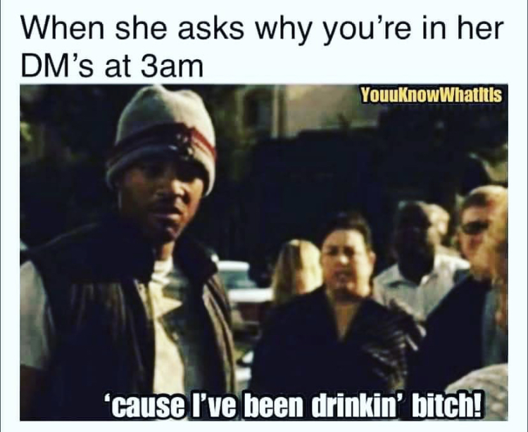 human behavior - When she asks why you're in her Dm's at 3am YouuKnowWhatitis 'cause I've been drinkin' bitch!