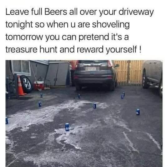 beers in driveway meme - Leave full Beers all over your driveway tonight so when u are shoveling tomorrow you can pretend it's a treasure hunt and reward yourself!