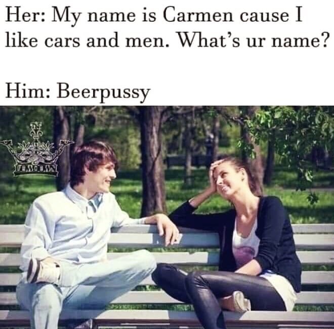 beerpussy meme - Her My name is Carmen cause I cars and men. What's ur name? Him Beerpussy 3 Ana 5 sme