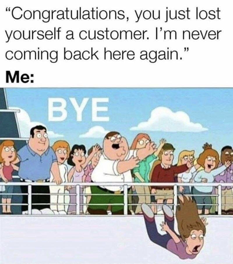 bye meme template - Congratulations, you just lost yourself a customer. I'm never coming back here again." Me Bye