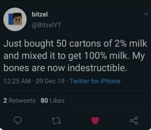bitzel Just bought 50 cartons of 2% milk and mixed it to get 100% milk. My bones are now indestructible. 09 Dec 19 Twitter for iPhone 2 80