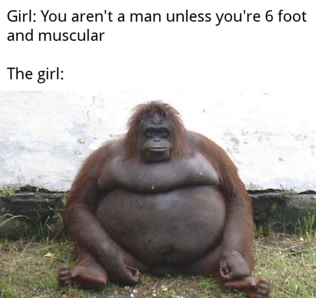 fat piece of shit - Girl You aren't a man unless you're 6 foot and muscular The girl
