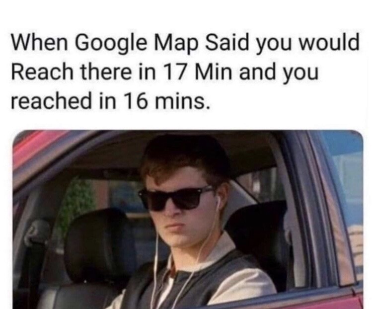 google map said you would reach in 17 min and you reached in 16 mins - When Google Map Said you would Reach there in 17 Min and you reached in 16 mins.