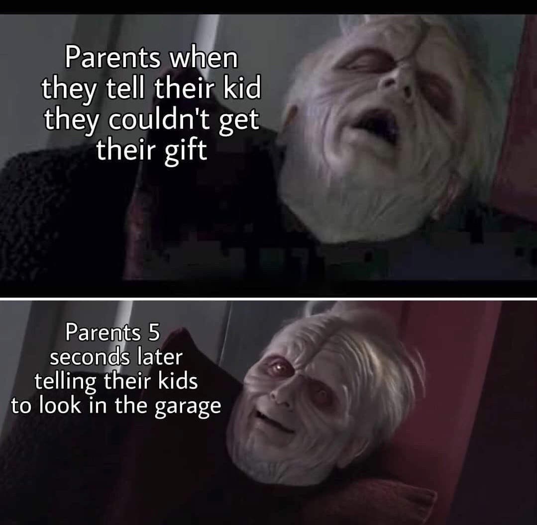 execute order 69 - Parents when they tell their kid they couldn't get their gift Parents 5 seconds later telling their kids to look in the garage