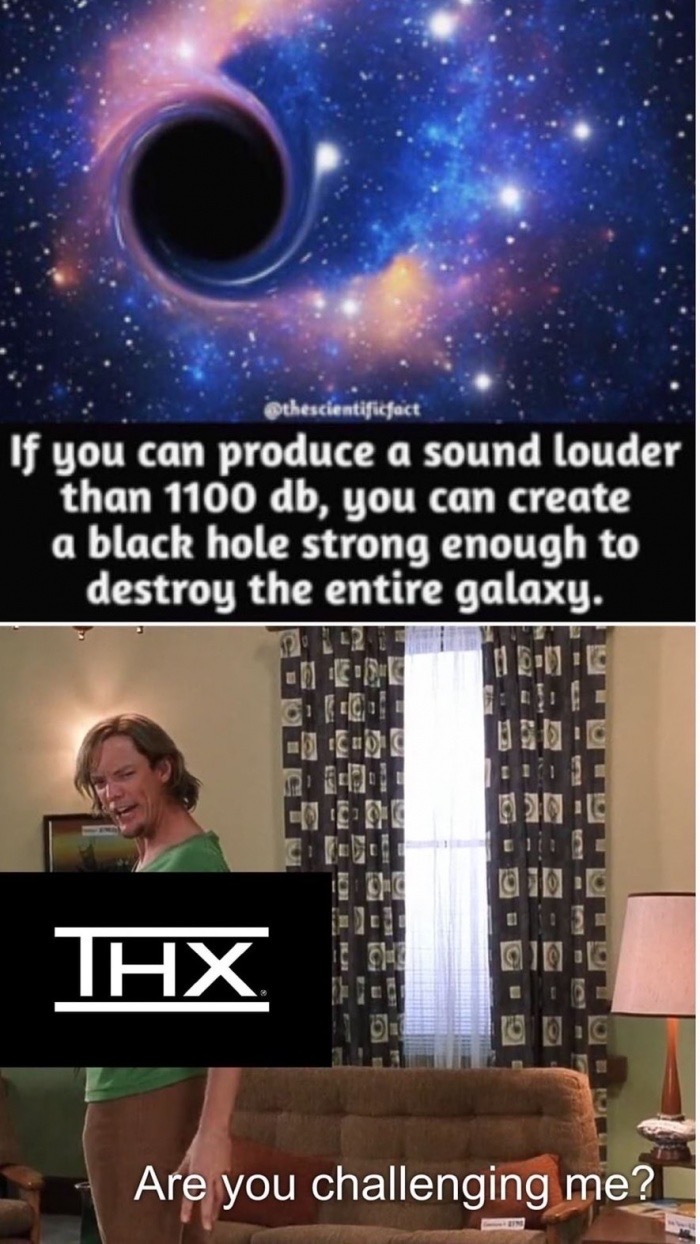 if you create a sound louder than 1100 db - thescientificfact If you can produce a sound louder than 1100 db, you can create a black hole strong enough to destroy the entire galaxy. Thx Are you challenging me?