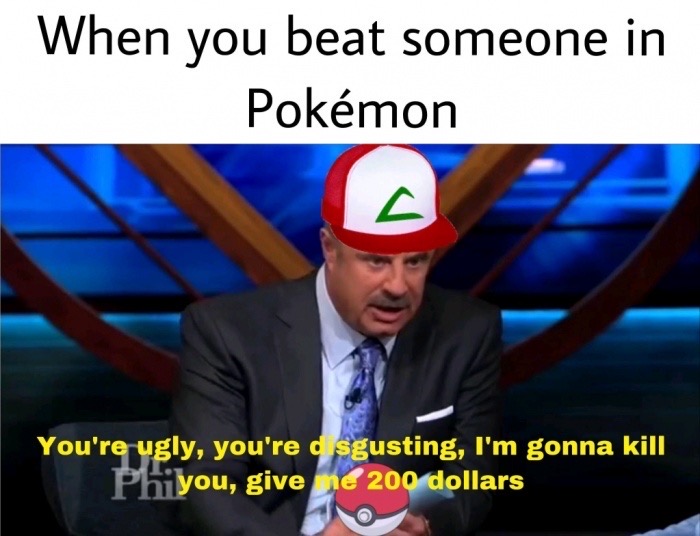 dr phil give me 200 dollars - When you beat someone in Pokmon You're ugly, you're d sgusting, I'm gonna kill Phiyou, give ne 200 dollars