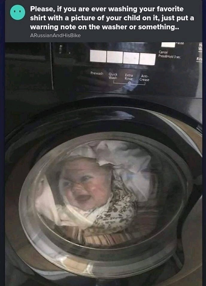 baby face on shirt in washing machine - Please, if you are ever washing your favorite shirt with a picture of your child on it, just put a warning note on the washer or something.. ARussianAndHisBike Cancel Press & Hold 3 sec Prewash Quick Wash Extra Rins