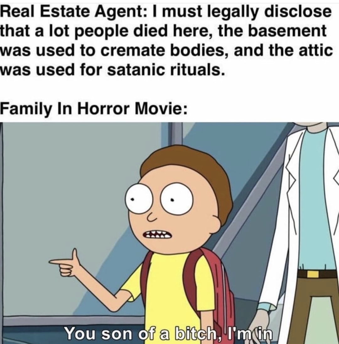 rick and morty you son of a meme - Real Estate Agent I must legally disclose that a lot people died here, the basement was used to cremate bodies, and the attic was used for satanic rituals. Family In Horror Movie You son of a bitch, I'm in