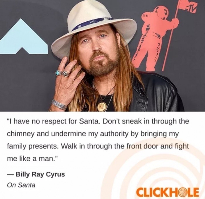 clickhole billy ray cyrus - "I have no respect for Santa. Don't sneak in through the chimney and undermine my authority by bringing my family presents. Walk in through the front door and fight me a man." Billy Ray Cyrus On Santa Clickhole
