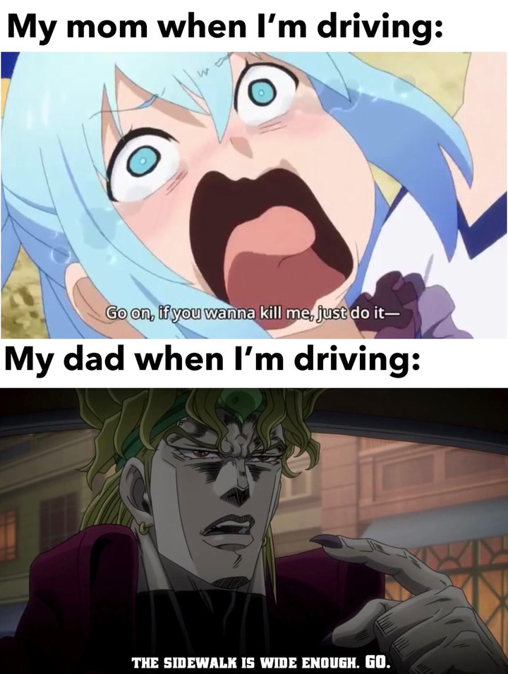 anime face reaction - My mom when I'm driving Go on, if you wanna kill me, just do it, My dad when I'm driving The Sidewalk Is Wide Enough. Go.