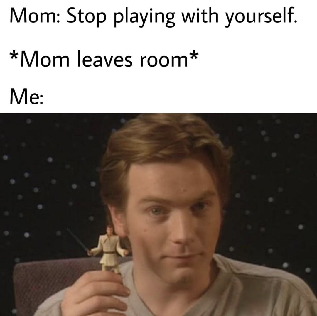 Sheev Palpatine - Mom Stop playing with yourself. Mom leaves room Me
