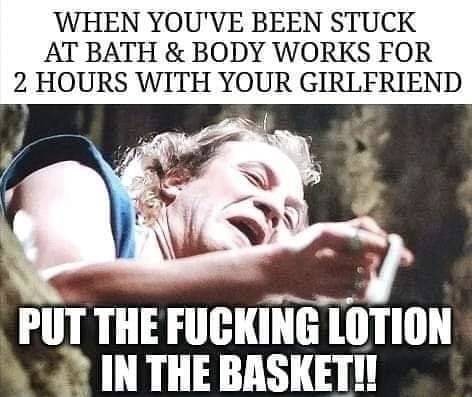put the lotion in the basket meme - When You'Ve Been Stuck At Bath & Body Works For 2 Hours With Your Girlfriend Put The Fucking Lotion In The Basket!!