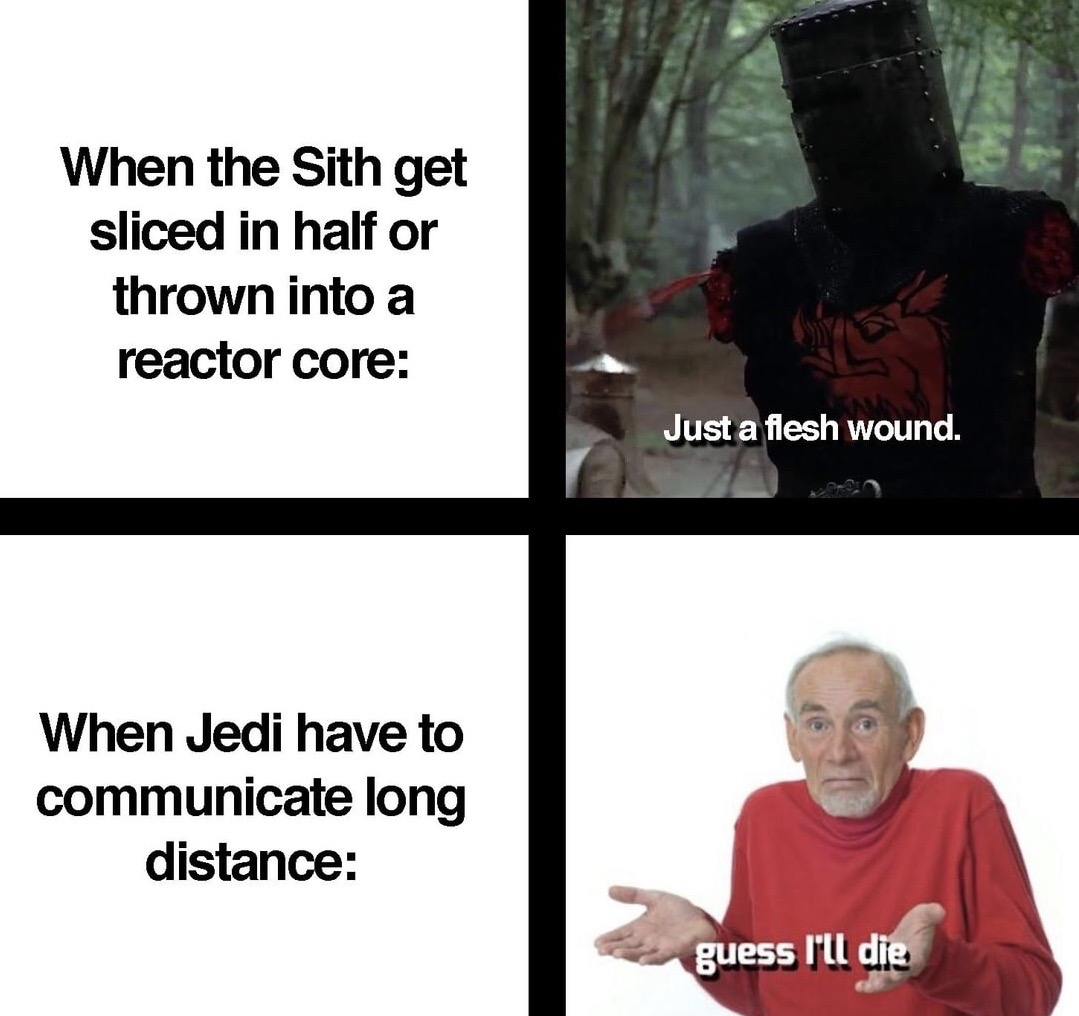 human - When the Sith get sliced in half or thrown into a reactor core Just a flesh wound. When Jedi have to communicate long distance guess I'll die