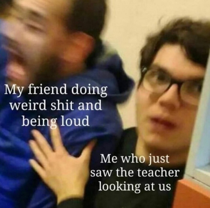 my friend doing weird shit and being loud - My friend doing weird shit and being loud Me who just saw the teacher looking at us