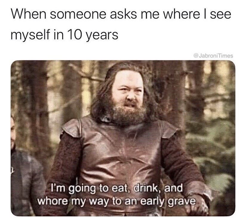 being alone memes - When someone asks me where I see myself in 10 years I'm going to eat, drink, and whore my way to an early grave