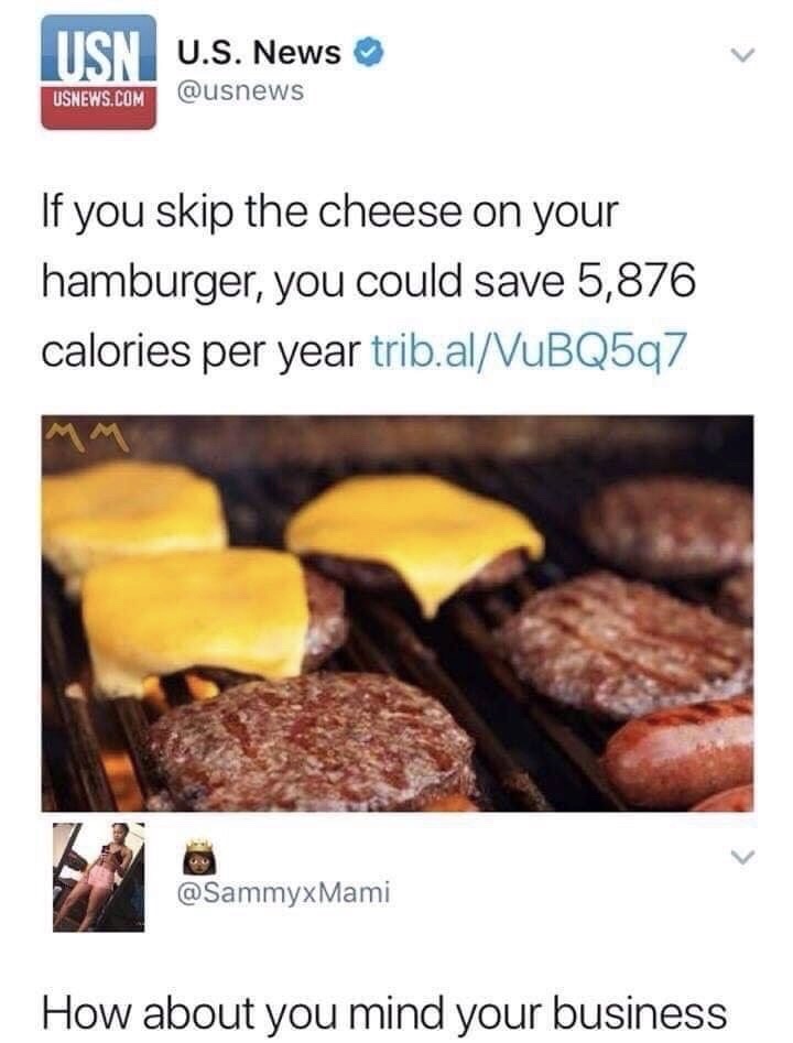 if you skip the cheese on your hamburger - U.S. News Usnews.Com If you skip the cheese on your hamburger, you could save 5,876 calories per year trib.alVuBQ5q7 Mami How about you mind your business