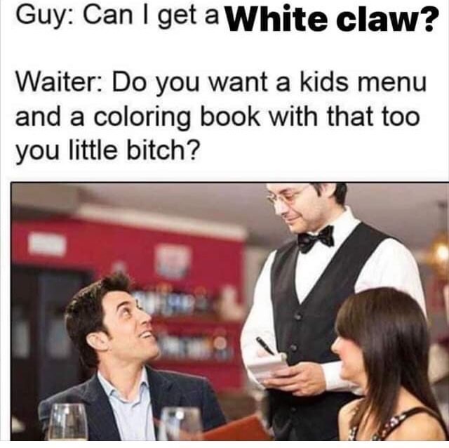 white claw meme - Guy Can I get a White claw? Waiter Do you want a kids menu and a coloring book with that too you little bitch?
