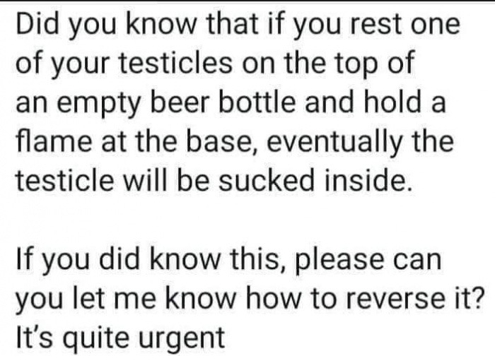 Islam - Did you know that if you rest one of your testicles on the top of an empty beer bottle and hold a flame at the base, eventually the testicle will be sucked inside. If you did know this, please can you let me know how to reverse it? It's quite urge