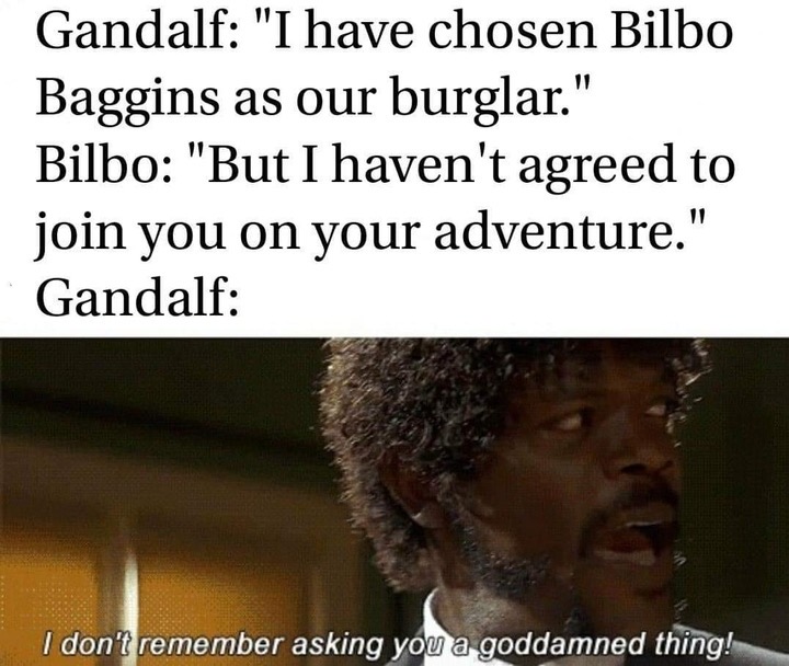 photo caption - Gandalf "I have chosen Bilbo Baggins as our burglar." Bilbo "But I haven't agreed to join you on your adventure." Gandalf I don't remember asking you a goddamned thing!