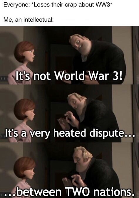 Internet meme - Everyone Loses their crap about WW3 Me, an intellectual It's not World War 3! It's a very heated dispute. ..between Two nations.