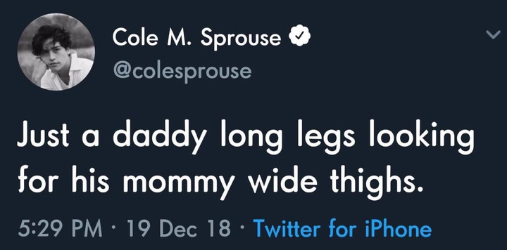 Cole M. Sprouse Just a daddy long legs looking for his mommy wide thighs. 19 Dec 18 Twitter for iPhone