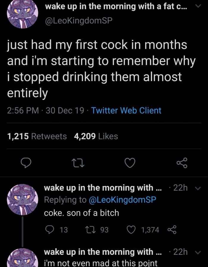 just breathe - wake up in the morning with a fat c... V just had my first cock in months and i'm starting to remember why i stopped drinking them almost entirely 30 Dec 19. Twitter Web Client 1,215 4,209 wake up in the morning with ... .22h coke. son of a