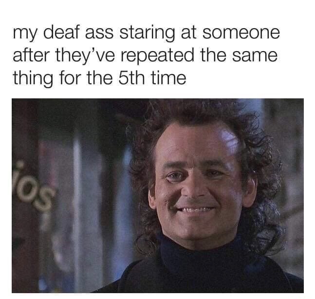 photo caption - my deaf ass staring at someone after they've repeated the same thing for the 5th time