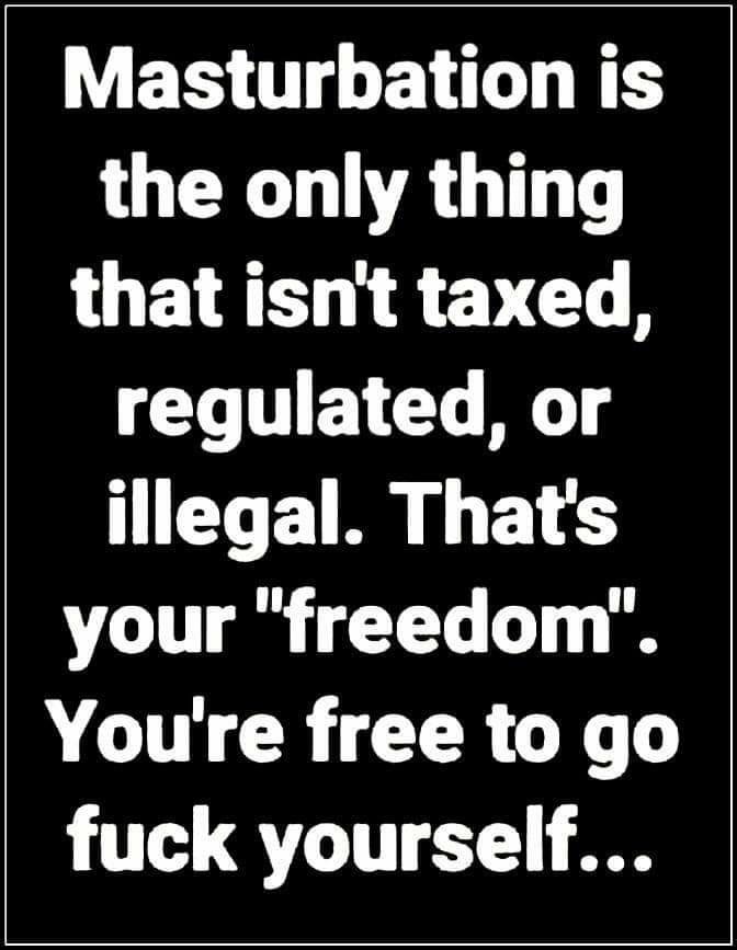 angle - Masturbation is the only thing that isn't taxed, regulated, or illegal. That's your "freedom". You're free to go fuck yourself...