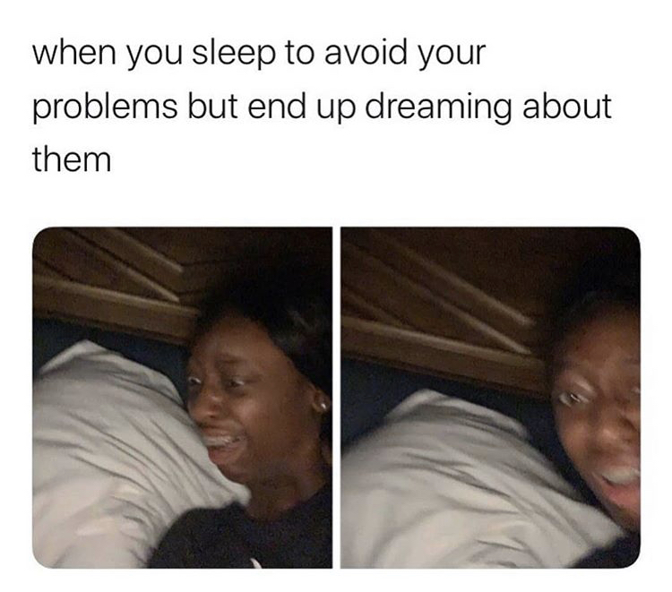 you sleep to avoid your problems - when you sleep to avoid your problems but end up dreaming about them