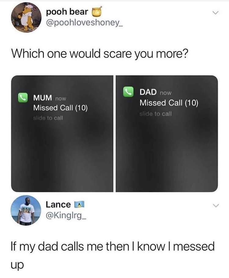 10 missed calls from mom - pooh bear Which one would scare you more? Mum now Missed Call 10 slide to call Dad now Missed Call 10 slide to call Lance A If my dad calls me then I know I messed up