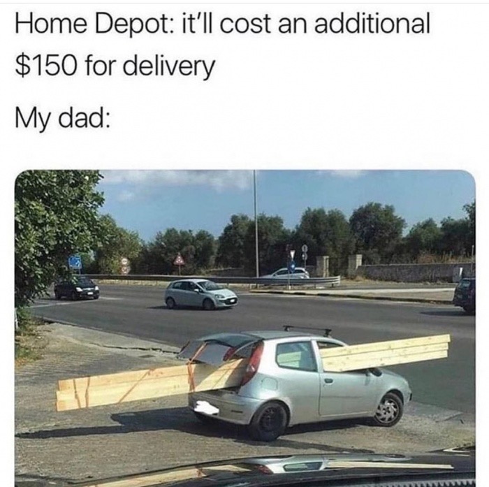 home depot delivery meme - Home Depot it'll cost an additional $150 for delivery My dad