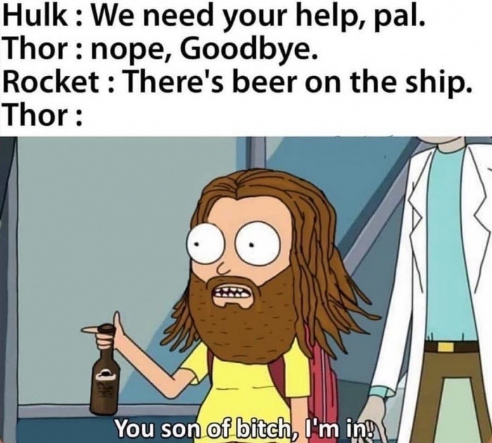 thor son of a bitch im - Hulk We need your help, pal. Thor nope, Goodbye. Rocket There's beer on the ship. Thor You son of bitch, I'm ing