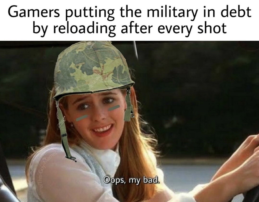 clueless oops my bad meme - Gamers putting the military in debt by reloading after every shot Oops, my bad.