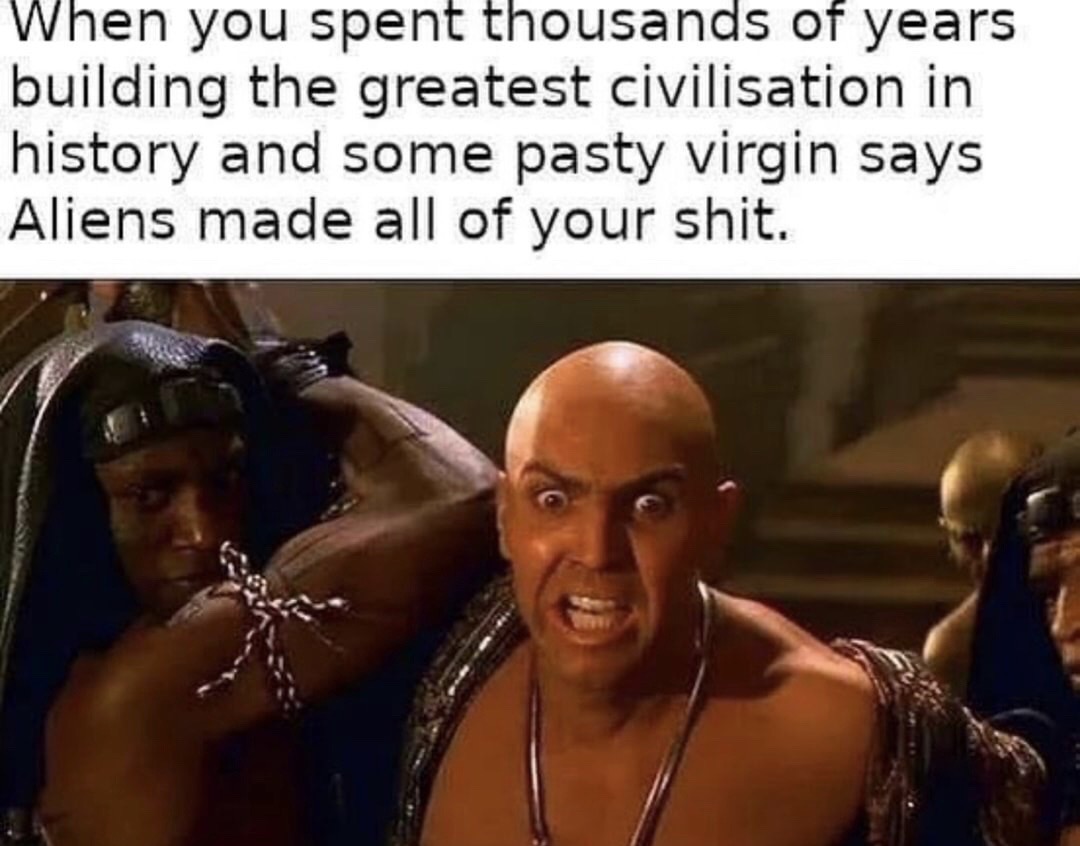 imhotep meme - When you spent thousands of years building the greatest civilisation in history and some pasty virgin says Aliens made all of your shit.