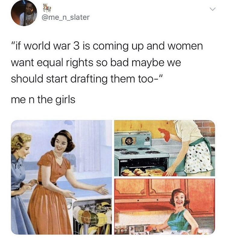 world war 3 memes women - G "if world war 3 is coming up and women want equal rights so bad maybe we should start drafting them too." me n the girls