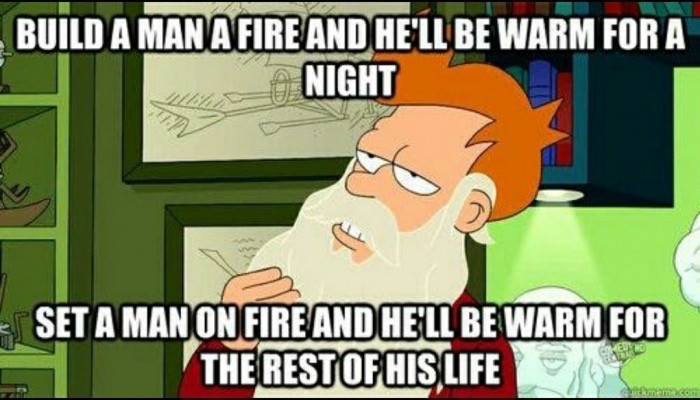 funny fry memes - Build A Man A Fire And He'Ll Be Warm For A Night Set A Man On Fire And He'Ll Be Warm For The Rest Of His Life