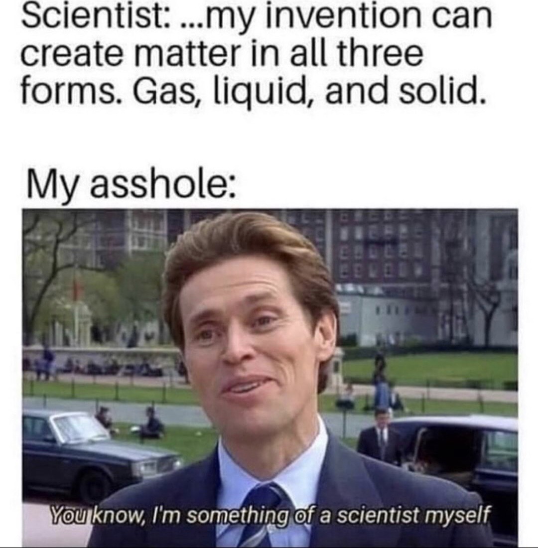 i m something of a scientist myself - Scientist ....my invention can create matter in all three forms. Gas, liquid, and solid. My asshole You know, I'm something of a scientist myself
