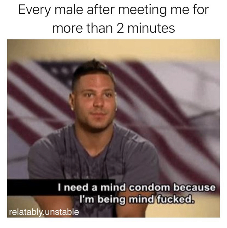 need a condom because my mind - Every male after meeting me for more than 2 minutes I need a mind condom because I'm being mind fucked. relatably.unstable