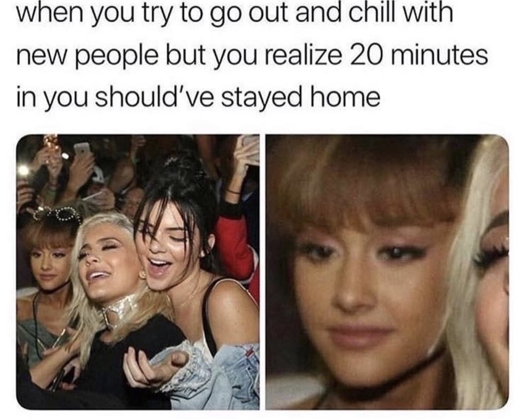 ariana grande memes - when you try to go out and chill with new people but you realize 20 minutes in you should've stayed home