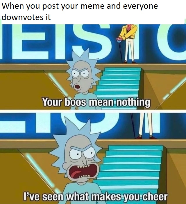 rick and morty your boos mean nothing - When you post your meme and everyone downvotes it Eistc Your boos mean nothing I've seen what makes you cheer