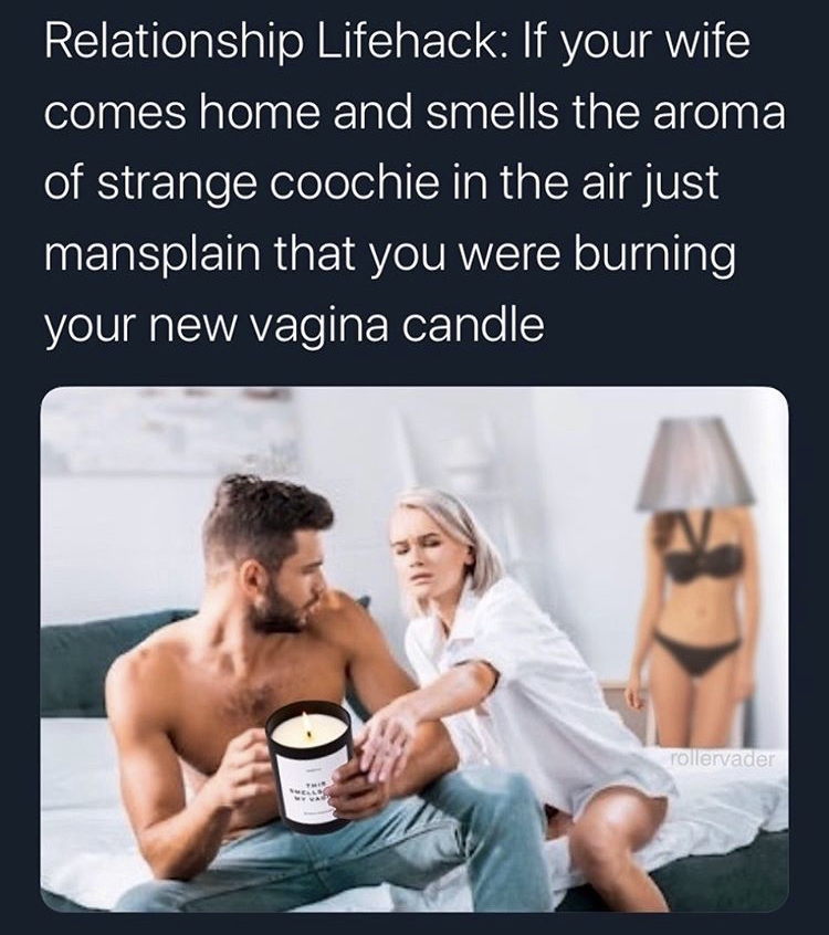 friendship - Relationship Lifehack If your wife comes home and smells the aroma of strange coochie in the air just mansplain that you were burning your new vagina candle